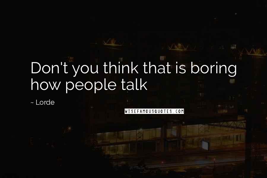 Lorde Quotes: Don't you think that is boring how people talk