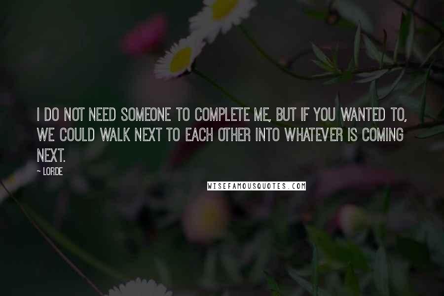 Lorde Quotes: I do not need someone to complete me, but if you wanted to, we could walk next to each other into whatever is coming next.