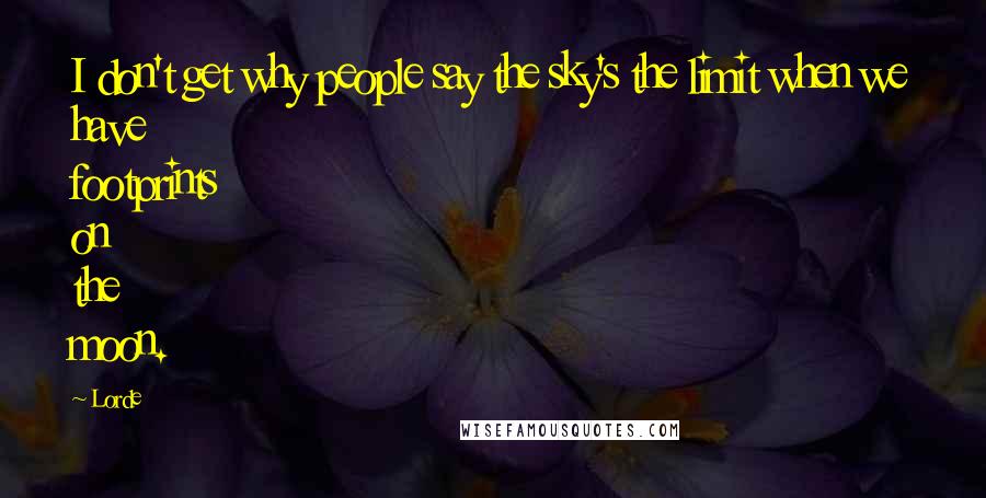 Lorde Quotes: I don't get why people say the sky's the limit when we have footprints on the moon.