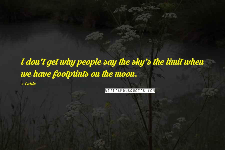 Lorde Quotes: I don't get why people say the sky's the limit when we have footprints on the moon.