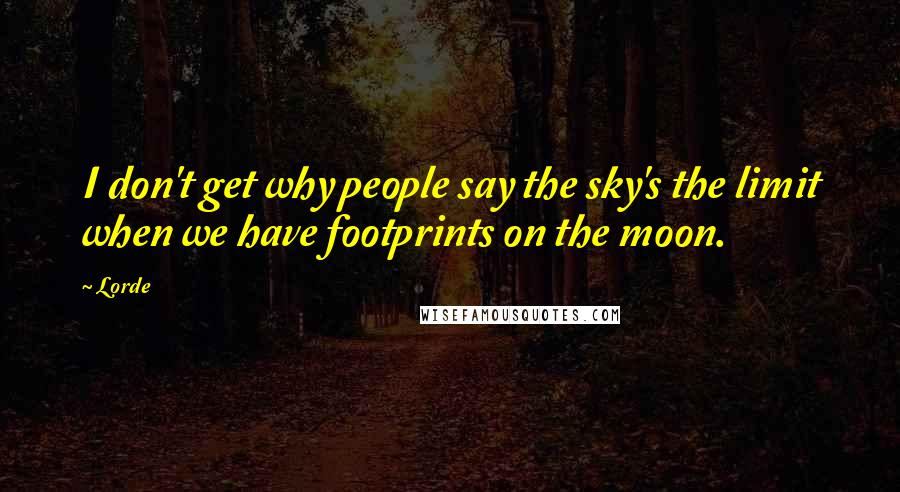 Lorde Quotes: I don't get why people say the sky's the limit when we have footprints on the moon.