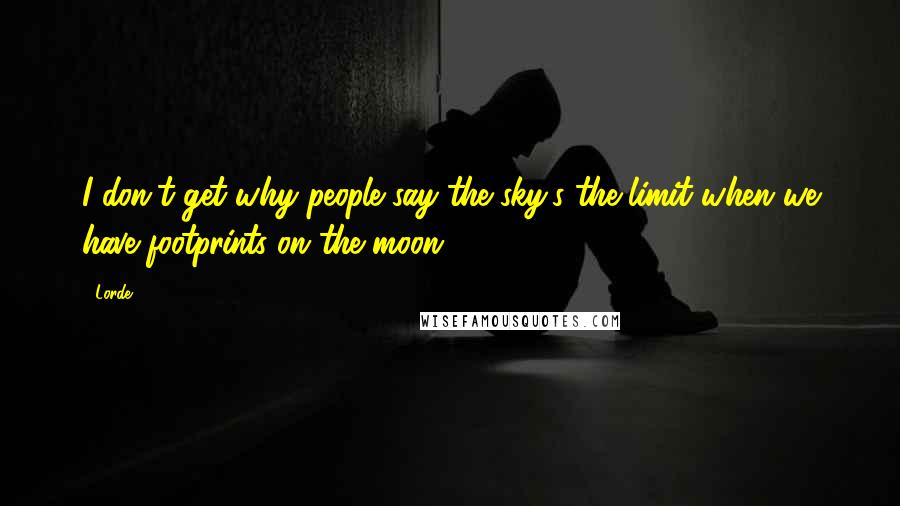 Lorde Quotes: I don't get why people say the sky's the limit when we have footprints on the moon.