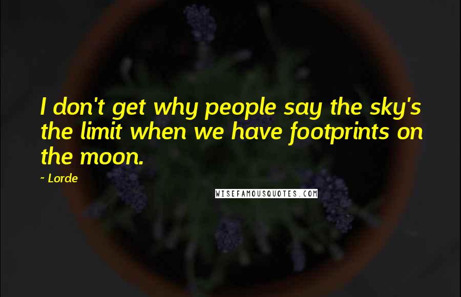 Lorde Quotes: I don't get why people say the sky's the limit when we have footprints on the moon.
