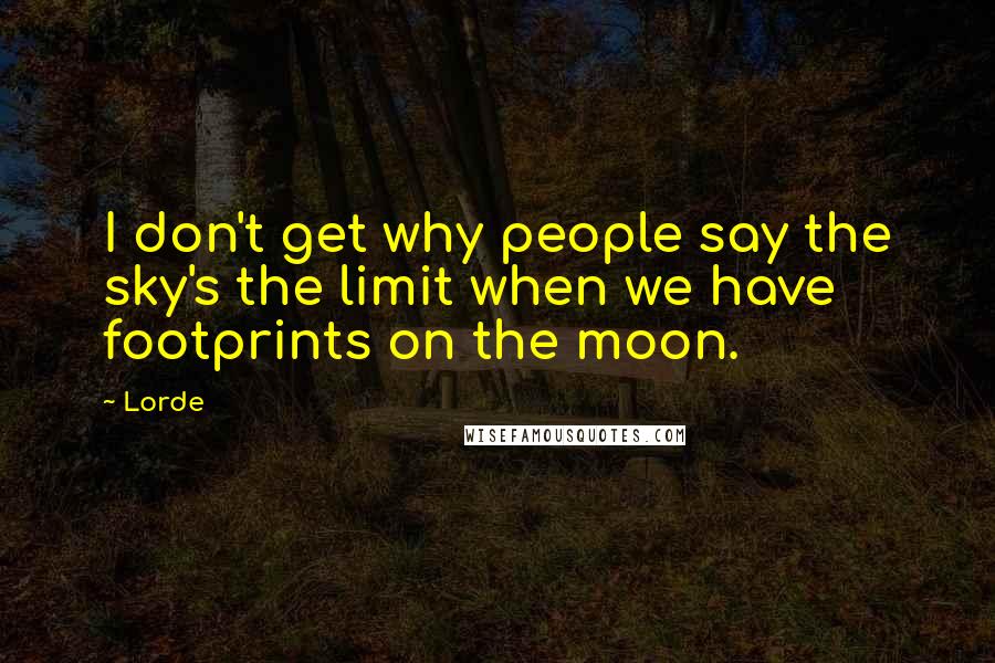 Lorde Quotes: I don't get why people say the sky's the limit when we have footprints on the moon.