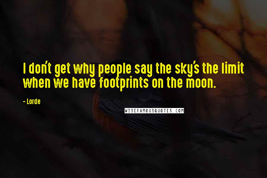 Lorde Quotes: I don't get why people say the sky's the limit when we have footprints on the moon.