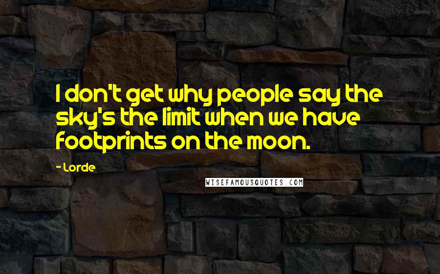 Lorde Quotes: I don't get why people say the sky's the limit when we have footprints on the moon.