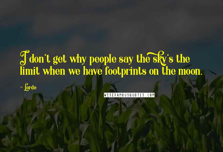 Lorde Quotes: I don't get why people say the sky's the limit when we have footprints on the moon.