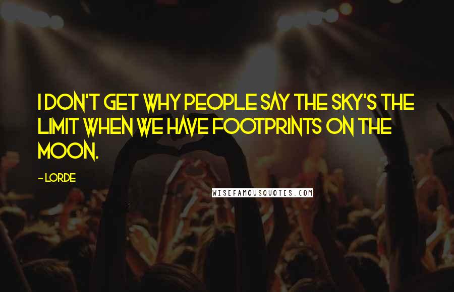 Lorde Quotes: I don't get why people say the sky's the limit when we have footprints on the moon.