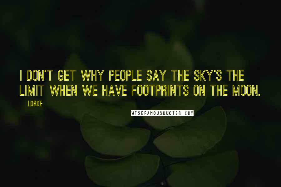 Lorde Quotes: I don't get why people say the sky's the limit when we have footprints on the moon.