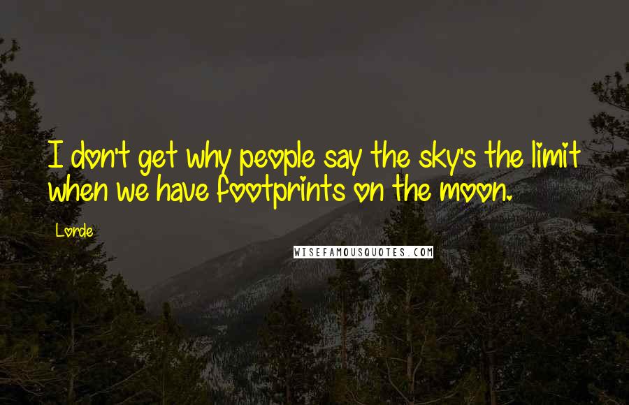 Lorde Quotes: I don't get why people say the sky's the limit when we have footprints on the moon.