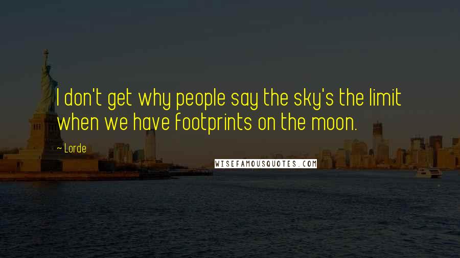 Lorde Quotes: I don't get why people say the sky's the limit when we have footprints on the moon.