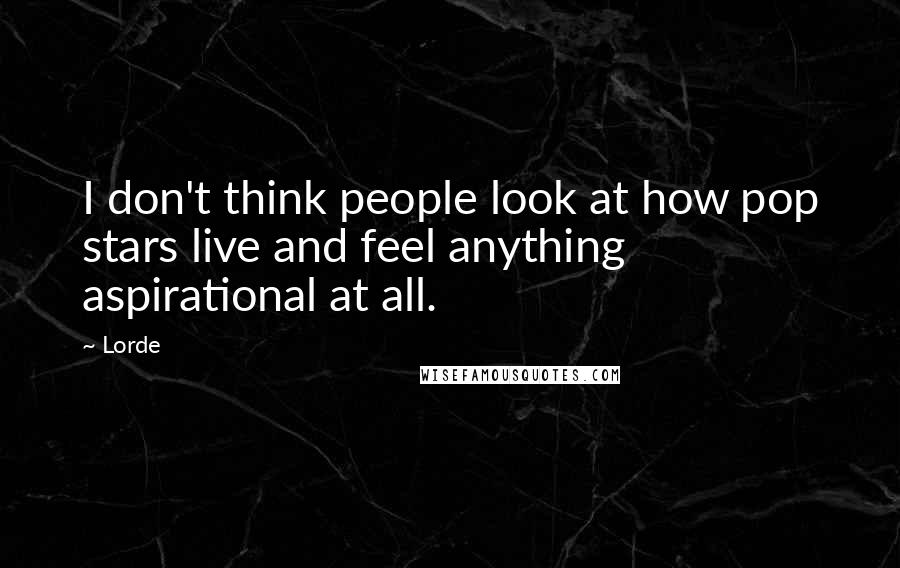 Lorde Quotes: I don't think people look at how pop stars live and feel anything aspirational at all.