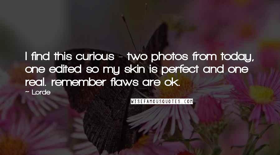 Lorde Quotes: I find this curious - two photos from today, one edited so my skin is perfect and one real. remember flaws are ok.