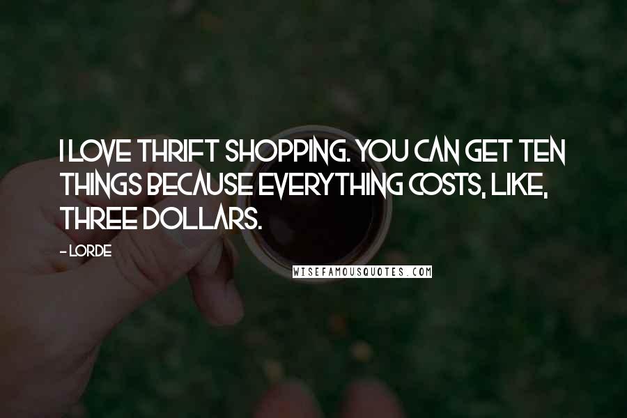 Lorde Quotes: I love thrift shopping. You can get ten things because everything costs, like, three dollars.