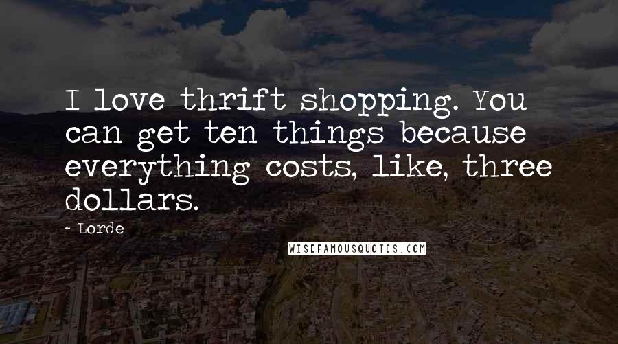 Lorde Quotes: I love thrift shopping. You can get ten things because everything costs, like, three dollars.