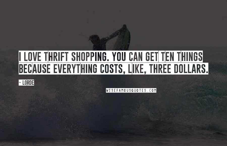 Lorde Quotes: I love thrift shopping. You can get ten things because everything costs, like, three dollars.