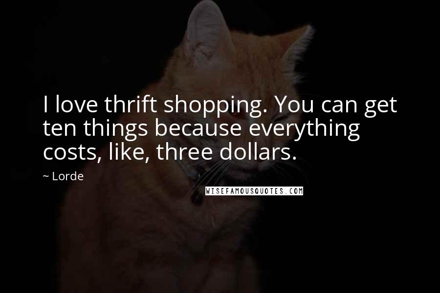 Lorde Quotes: I love thrift shopping. You can get ten things because everything costs, like, three dollars.