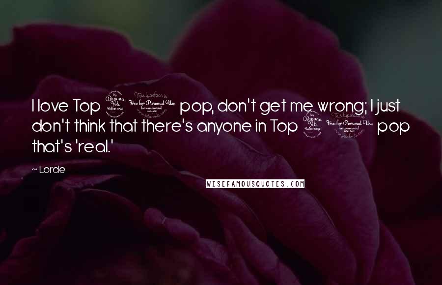 Lorde Quotes: I love Top 40 pop, don't get me wrong; I just don't think that there's anyone in Top 40 pop that's 'real.'
