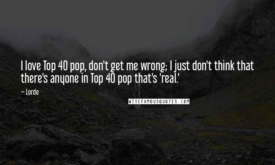 Lorde Quotes: I love Top 40 pop, don't get me wrong; I just don't think that there's anyone in Top 40 pop that's 'real.'