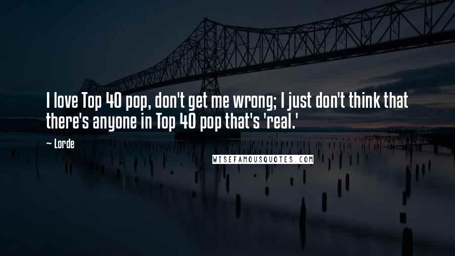 Lorde Quotes: I love Top 40 pop, don't get me wrong; I just don't think that there's anyone in Top 40 pop that's 'real.'