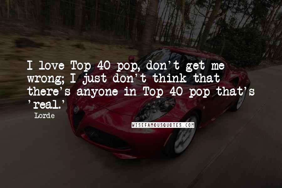 Lorde Quotes: I love Top 40 pop, don't get me wrong; I just don't think that there's anyone in Top 40 pop that's 'real.'