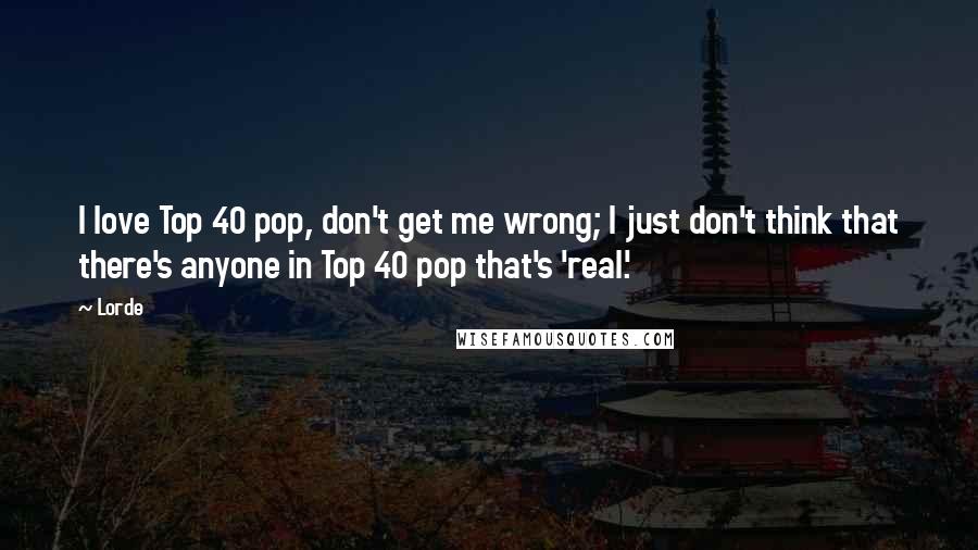 Lorde Quotes: I love Top 40 pop, don't get me wrong; I just don't think that there's anyone in Top 40 pop that's 'real.'