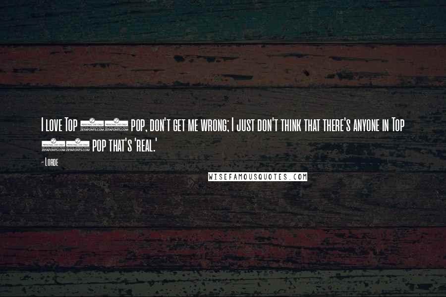 Lorde Quotes: I love Top 40 pop, don't get me wrong; I just don't think that there's anyone in Top 40 pop that's 'real.'