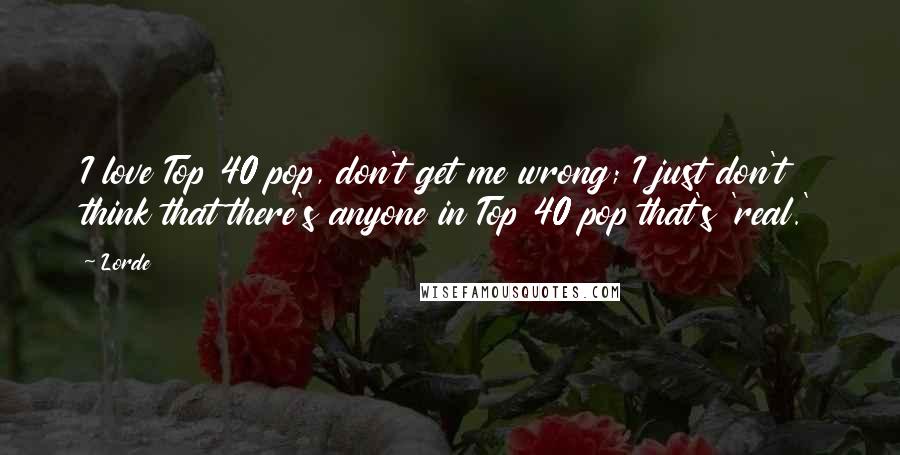 Lorde Quotes: I love Top 40 pop, don't get me wrong; I just don't think that there's anyone in Top 40 pop that's 'real.'