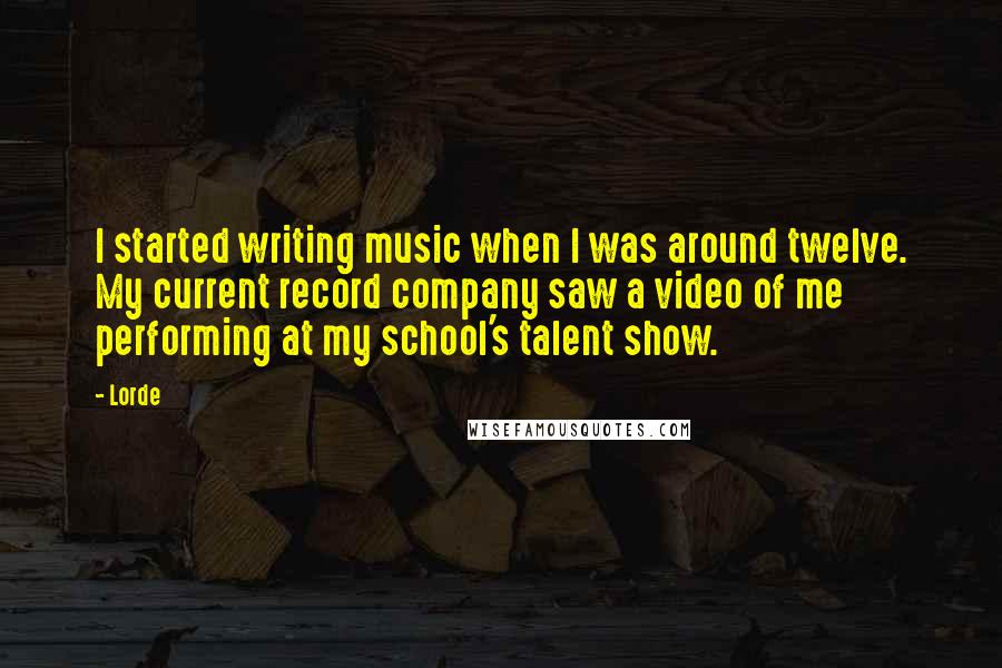 Lorde Quotes: I started writing music when I was around twelve. My current record company saw a video of me performing at my school's talent show.