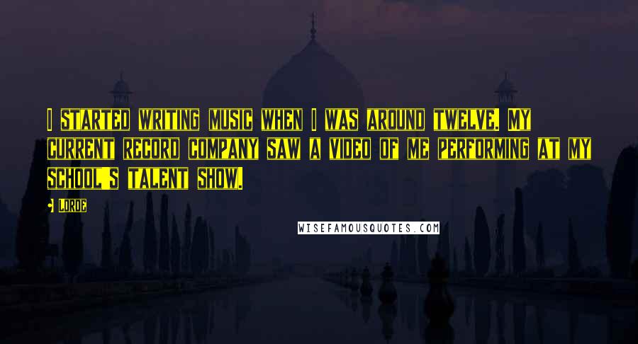 Lorde Quotes: I started writing music when I was around twelve. My current record company saw a video of me performing at my school's talent show.