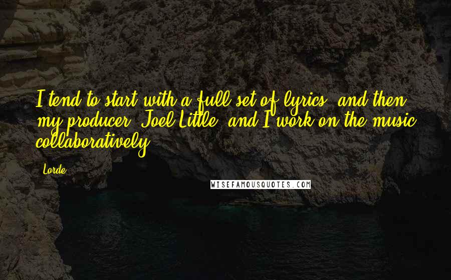 Lorde Quotes: I tend to start with a full set of lyrics, and then my producer, Joel Little, and I work on the music collaboratively.