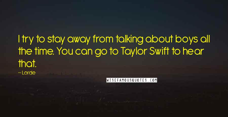 Lorde Quotes: I try to stay away from talking about boys all the time. You can go to Taylor Swift to hear that.