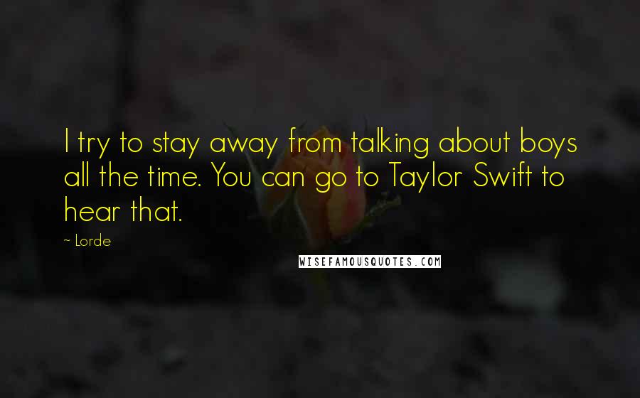 Lorde Quotes: I try to stay away from talking about boys all the time. You can go to Taylor Swift to hear that.