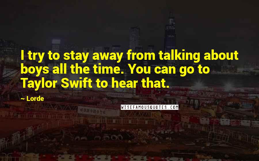 Lorde Quotes: I try to stay away from talking about boys all the time. You can go to Taylor Swift to hear that.