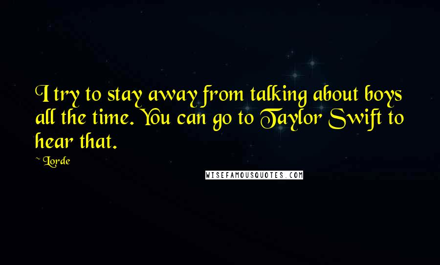 Lorde Quotes: I try to stay away from talking about boys all the time. You can go to Taylor Swift to hear that.