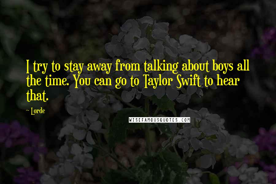 Lorde Quotes: I try to stay away from talking about boys all the time. You can go to Taylor Swift to hear that.