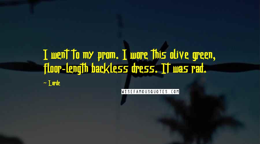 Lorde Quotes: I went to my prom. I wore this olive green, floor-length backless dress. It was rad.