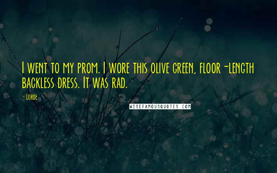 Lorde Quotes: I went to my prom. I wore this olive green, floor-length backless dress. It was rad.