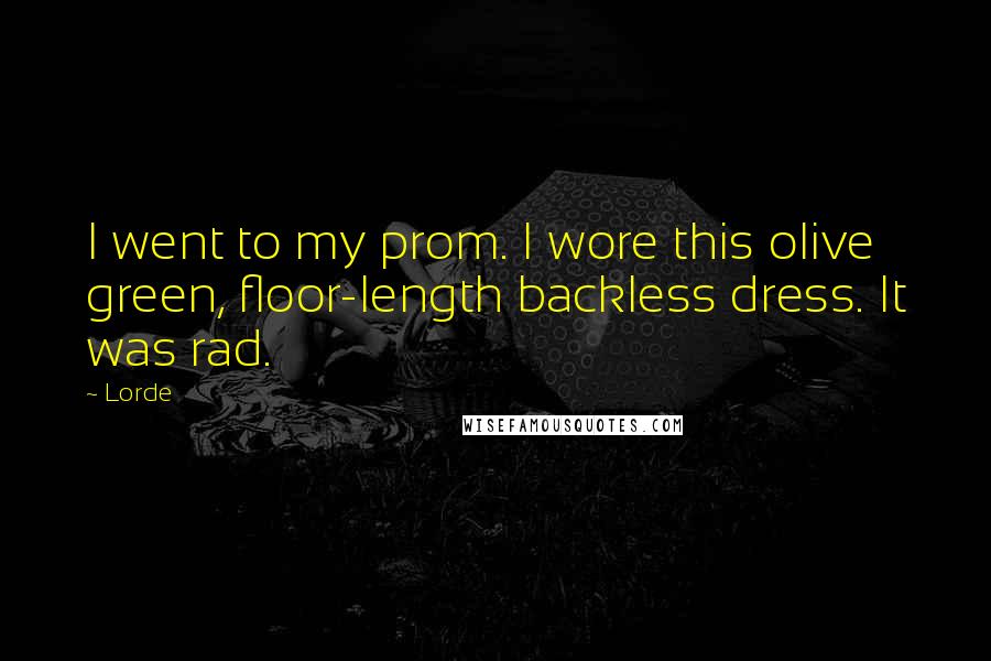 Lorde Quotes: I went to my prom. I wore this olive green, floor-length backless dress. It was rad.