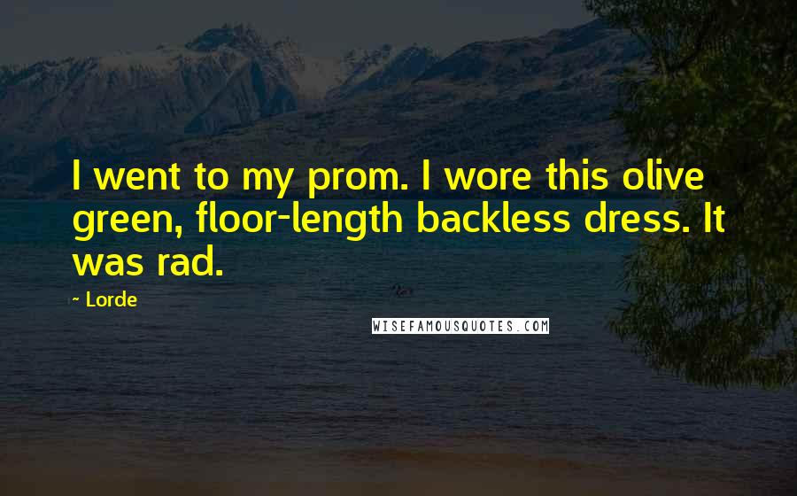 Lorde Quotes: I went to my prom. I wore this olive green, floor-length backless dress. It was rad.