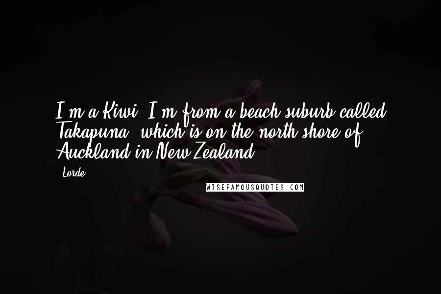 Lorde Quotes: I'm a Kiwi. I'm from a beach suburb called Takapuna, which is on the north shore of Auckland in New Zealand.