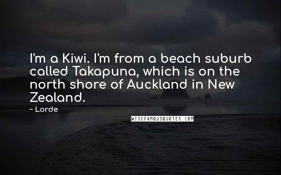 Lorde Quotes: I'm a Kiwi. I'm from a beach suburb called Takapuna, which is on the north shore of Auckland in New Zealand.