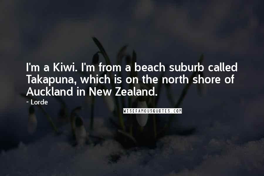 Lorde Quotes: I'm a Kiwi. I'm from a beach suburb called Takapuna, which is on the north shore of Auckland in New Zealand.