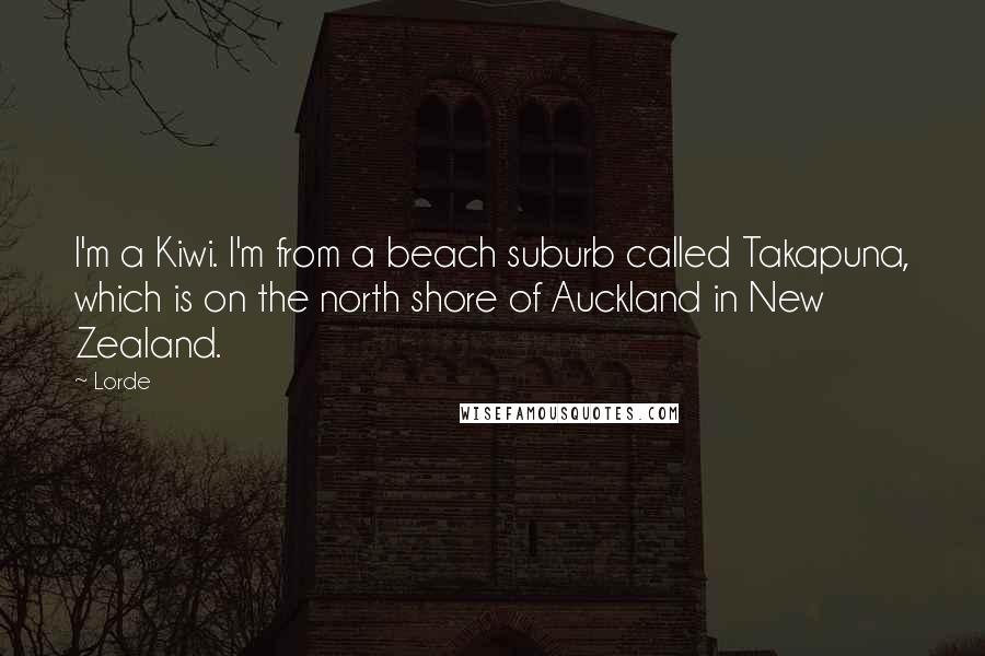 Lorde Quotes: I'm a Kiwi. I'm from a beach suburb called Takapuna, which is on the north shore of Auckland in New Zealand.