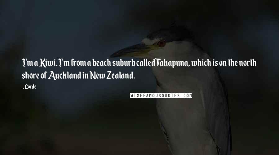 Lorde Quotes: I'm a Kiwi. I'm from a beach suburb called Takapuna, which is on the north shore of Auckland in New Zealand.