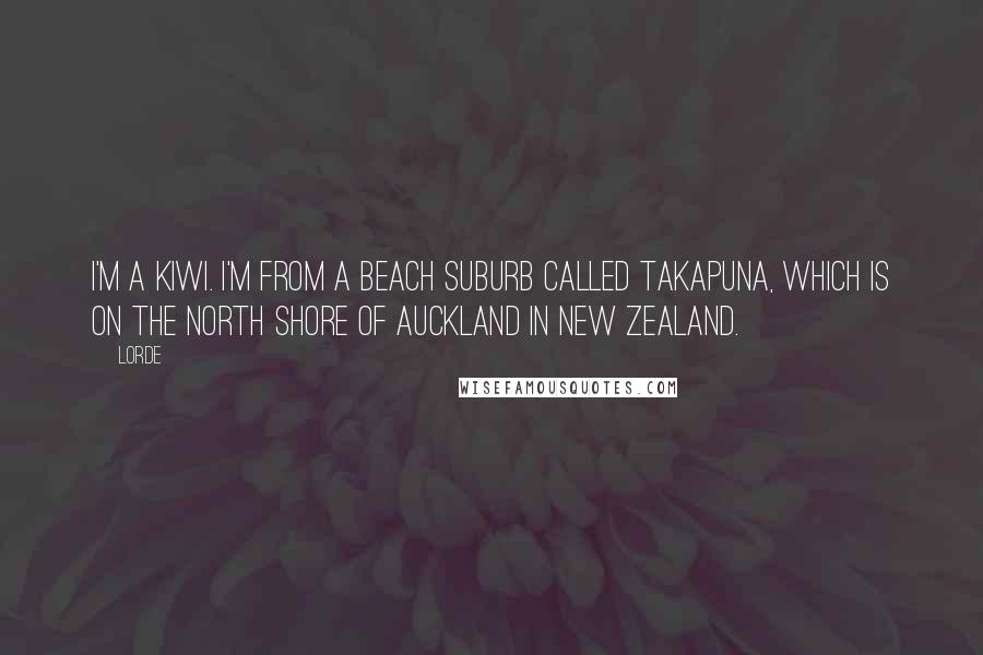 Lorde Quotes: I'm a Kiwi. I'm from a beach suburb called Takapuna, which is on the north shore of Auckland in New Zealand.