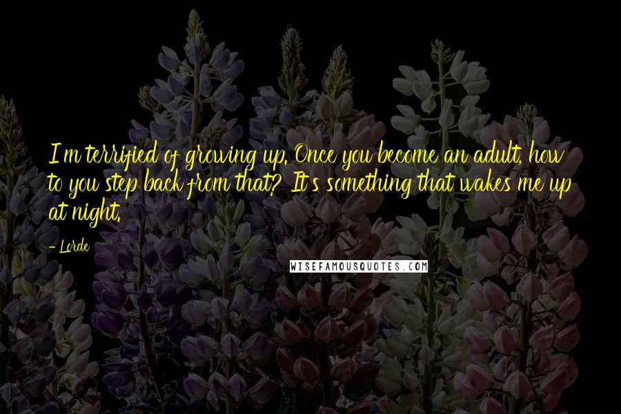 Lorde Quotes: I'm terrified of growing up. Once you become an adult, how to you step back from that? It's something that wakes me up at night.