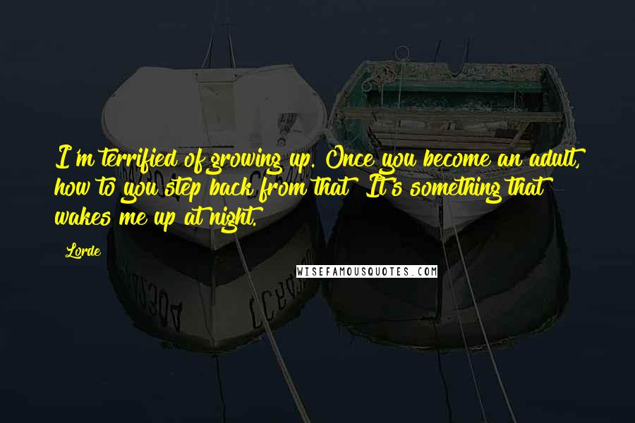 Lorde Quotes: I'm terrified of growing up. Once you become an adult, how to you step back from that? It's something that wakes me up at night.