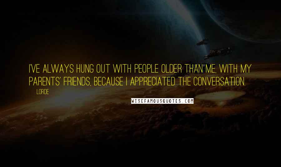 Lorde Quotes: I've always hung out with people older than me, with my parents' friends, because I appreciated the conversation.