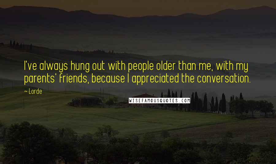 Lorde Quotes: I've always hung out with people older than me, with my parents' friends, because I appreciated the conversation.